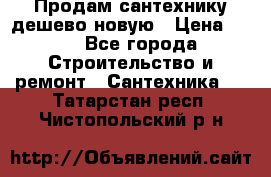 Продам сантехнику дешево новую › Цена ­ 20 - Все города Строительство и ремонт » Сантехника   . Татарстан респ.,Чистопольский р-н